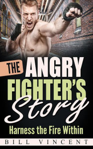 Title: The Angry Fighter's Story: Harness the Fire Within, Author: Bill Vincent