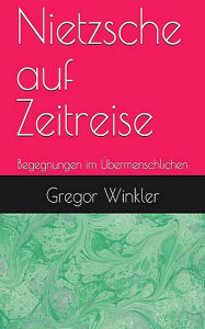 Title: Nietzsche auf Zeitreise: Begegnungen im Übermenschlichen, Author: Gregor Winkler