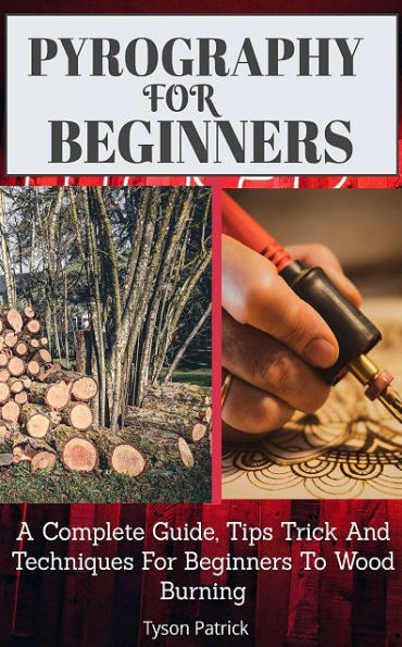 Pyrography For Beginners: A Complete Guide, Tips Trick And Techniques For Beginners To Wood Burning