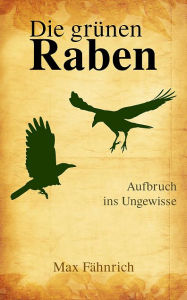 Title: Die grünen Raben: Aufbruch ins Ungewisse, Author: Max Fähnrich
