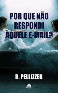 Title: Por que não respondi àquele e-mail?, Author: B. Pellizzer