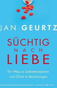 Title: Süchtig nach Liebe: Ein Weg zu Selbstakzeptanz und Glück in Beziehungen, Author: Jan Geurtz