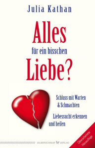 Title: Alles für ein bisschen Liebe?: Liebessucht erkennen und heilen. Schluss mit Warten & Schmachten, Author: Julia Kathan