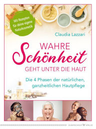 Title: Wahre Schönheit geht unter die Haut: Die 4 Phasen der natürlichen, ganzheitlichen Hautpflege, Author: Claudia Lazzari