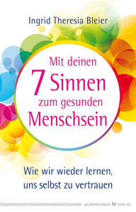 Title: Mit deinen 7 Sinnen zum gesunden Menschsein: Wie wir wieder lernen, uns selbst zu vertrauen, Author: Ingrid Theresia Bleier