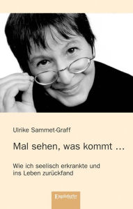 Title: Mal sehen, was kommt ...: Wie ich seelisch erkrankte und ins Leben zurückfand, Author: Ulrike Sammet-Graff