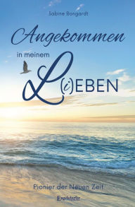 Title: Angekommen in meinem L(i)eben: Pionier der Neuen Zeit, Author: Sabine Bongardt