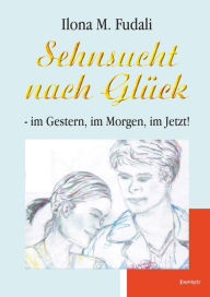 Title: Sehnsucht nach Glück - im Gestern, im Morgen, im Jetzt!, Author: Ilona M. Fudali