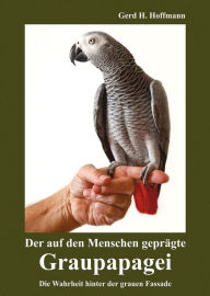 Title: Der auf den Menschen geprägte Graupapagei: Die Wahrheit hinter der grauen Fassade, Author: Gerd H. Hoffmann