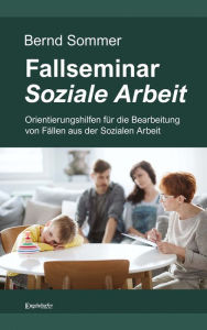 Title: Fallseminar Soziale Arbeit: Orientierungshilfen für die Bearbeitung von Fällen aus der Sozialen Arbeit, Author: Bernd Sommer