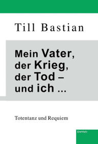 Title: Mein Vater, der Krieg, der Tod - und ich ...: Totentanz und Requiem, Author: Till Bastian