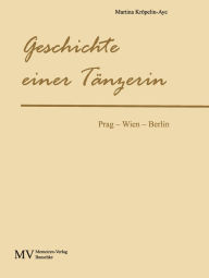 Title: Geschichte einer Tänzerin: Prag - Wien - Berlin, Author: Martina Kröpelin-Aye