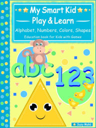 Title: My Smart Kids - Play & Learn - abc Alphabet, 123 Numbers, Colors, Shapes: Education book for Kids with Games, Author: Suzy Makó