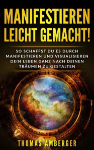 Title: Manifestieren leicht gemacht!: So schaffst du es durch Manifestieren und Visualisieren dein Leben ganz nach deinen Träumen zu gestalten, Author: Thomas Amberger