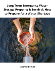 Title: Long Term Emergency Water Storage Prepping & Survival: How to Prepare for a Water Shortage, Author: Stephen Berkley