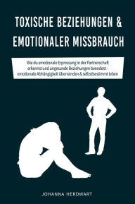 Title: Toxische Beziehungen & emotionaler Missbrauch: Wie du emotionale Erpressung in der Partnerschaft erkennst und ungesunde Beziehungen beendest - emotionale Abhängigkeit überwinden & selbstbestimmt leben, Author: Johanna Herdwart