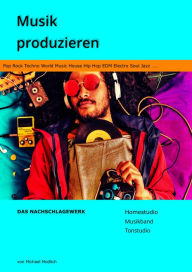 Title: Musik produzieren Das Nachschlagewerk: Homestudio Musikband Tonstudio - Pop Rock Techno World Music House Hip Hop EDM Electro Soul Jazz, Author: Michael Modlich