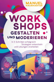 Title: Workshops gestalten und moderieren: In 5 Schritten erfolgreich Strategien entwickeln und Lösungen erarbeiten, Author: Manuel Hausharter