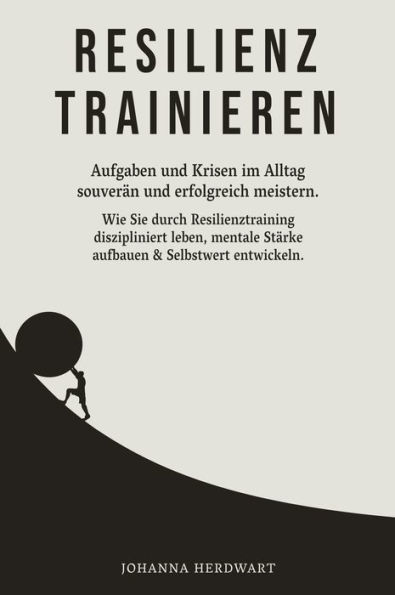 Resilienz trainieren: Aufgaben und Krisen im Alltag souverän und erfolgreich meistern. Wie Sie durch Resilienztraining diszipliniert leben, mentale Stärke aufbauen & Selbstwert entwickeln.