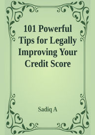 Title: 101 Powerful Tips For Legally Improving Your Credit Score, Author: Sadiq A