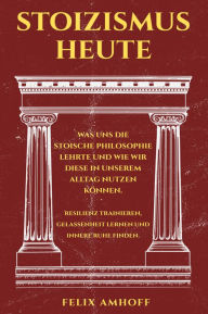 Title: Stoizismus heute: Was uns die stoische Philosophie lehrte und wie wir diese in unserem Alltag nutzen können. Resilienz trainieren, Gelassenheit lernen und innere Ruhe finden., Author: Felix Amhoff