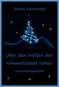 Title: Über den Welten der Himmelsstadt ruhen: Weihnachtsgedichte, Author: Bernd Kaczmarek