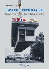 Title: Divisione e riunificazione: Itinerari storici nella Berlino della Guerra fredda, Author: Francesca Zilio