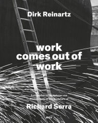 Title: Dirk Reinartz & Richard Serra: Work Comes out of Work, Author: Dirk Reinartz