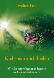 Title: Krebs natürlich heilen: Wie Sie sofort beginnen können Ihre Gesundheit zu retten, Author: Walter Last