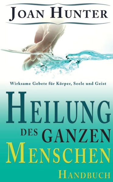 Heilung des ganzen Menschen: Wirksame Gebete fï¿½r Kï¿½rper, Seele und Geist