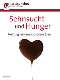 Title: Sehnsucht und Hunger: Heilung von emotionalem Essen, Author: Maria Sanchez