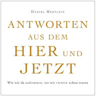 Title: Antworten aus dem Hier und Jetzt (eBook): Wie wir da ankommen, wo wir immer schon waren, Author: Daniel Hertlein