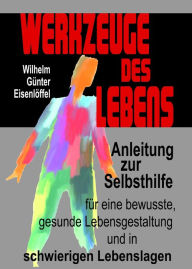 Title: Werkzeuge des Lebens: Anleitung zur Selbsthilfe für eine bewusste, gesunde Lebensgestaltung und in schwierigen Lebenslagen!, Author: Wilhelm G Eisenlöffel