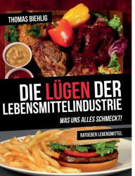 Title: Die Lügen der Lebensmittelindustrie: Was uns alles schmeckt!, Author: Thomas Biehlig