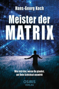 Title: Meister der Matrix: Wie sich das, woran Du glaubst, auf Dein Schicksal auswirkt, Author: Hans-Georg Koch