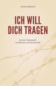 Title: Ich will Dich tragen: Auf dem Todesmarsch von Birkenau nach Buchenwald, Author: Jehuda Berkovits