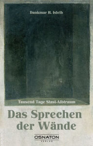 Title: Das Sprechen der Wände: Tausend Tage Stasi-Albtraum, Author: Dankmar H. Isleib