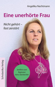Title: Eine unerhörte Frau: Nicht gehört - fast zerstört, Author: Angelika Nachtmann