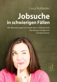 Title: Jobsuche in schwierigen Fällen: Mit Bewerbungen im verdeckten Stellenmarkt Handicaps erfolgreich kompensieren, Author: Luca Rohleder