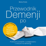 Title: Przewodnik Demencji po: Praktyczny poradnik o postepowaniu z chorymi na demencje Dla bliskich i opiekunów Od praktyka dla praktyka Typowe sytuacje - konkretne odpowiedzi, Author: Markus Proske