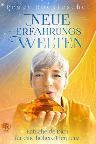 Title: Neue Erfahrungswelten: Entscheide Dich für eine höhere Frequenz!, Author: Peggy Rockteschel