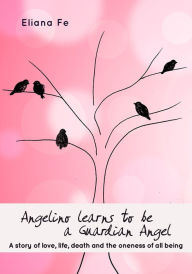 Title: Angelino learns to be a Guardian Angel: A story of love, life, death and the oneness of all being, Author: Eliana Fe