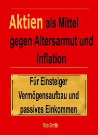Title: Aktien als Mittel gegen Altersarmut und Inflation: Für Einsteiger Vermögensaufbau und passives Einkommen, Author: Rob Smith