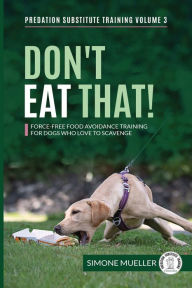 Title: Don't Eat That: Force-Free Food Avoidance Training for Dogs who Love to Scavenge, Author: Simone Mueller