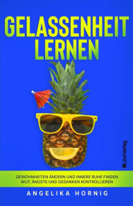 Title: Gelassenheit lernen: Gewohnheiten ändern und innere Ruhe finden - Wut, Ängste und Gedanken kontrollieren, Author: Angelika Hornig