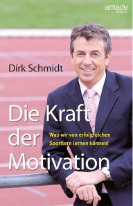 Title: Die Kraft der Motivation: Was wir von erfolgreichen Sportlern lernen können, Author: Dirk Schmidt