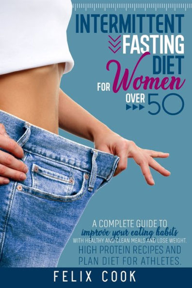 Intermittent Fasting diet for women over 50: A COMPLETE GUIDE TO IMPROVE YOUR EATING HABITS WITH HEALTHY AND CLEAN MEALS AND LOSE WEIGHT. HIGH PROTEIN RECIPES AND PLAN DIET FOR ATHLETES