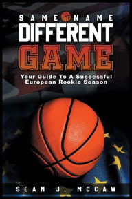 Title: Same Name Different Game: Your Guide For A Successful European Rookie Season, Author: Sean J. McCaw