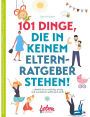 101 Dinge, die in keinem Elternratgeber stehen: obwohl sie so wichtig, witzig und wunderbar wohltuend sind!