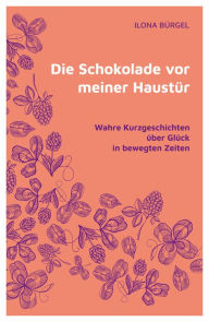 Title: Die Schokolade vor meiner Haustür: Wahre Kurzgeschichten über Glück in bewegten Zeiten, Author: Dr. Ilona Bürgel